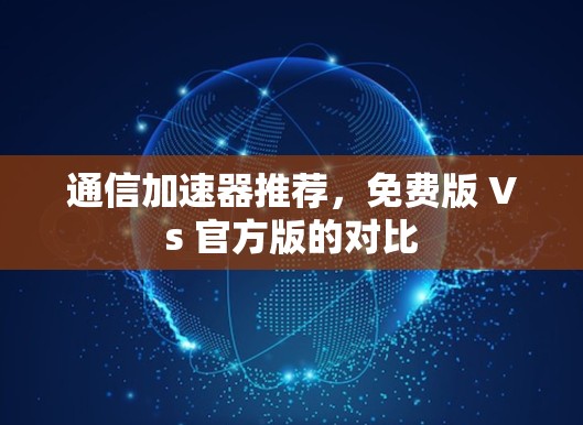 通信加速器推荐,免费版 Vs 官方版的对比 通信加速器推荐,免费版 Vs 官方版的对比