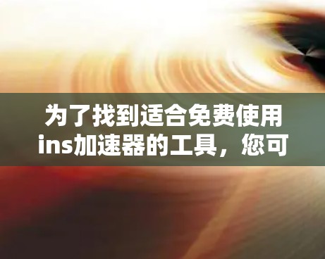 为了找到适合免费使用ins加速器的工具,您可以按照以下步骤进行 为了找到适合免费使用ins加速器的工具,您可以按照以下步骤进行