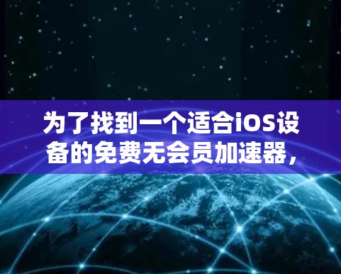 为了找到一个适合iOS设备的免费无会员加速器,并确保其合法性和安全性,可以按照以下步骤进行 为了找到一个适合iOS设备的免费无会员加速器,并确保其合法性和安全性,可以按照以下步骤进行