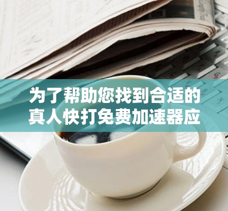 为了帮助您找到合适的真人快打免费加速器应用,以下是一些步骤和建议 为了帮助您找到合适的真人快打免费加速器应用,以下是一些步骤和建议