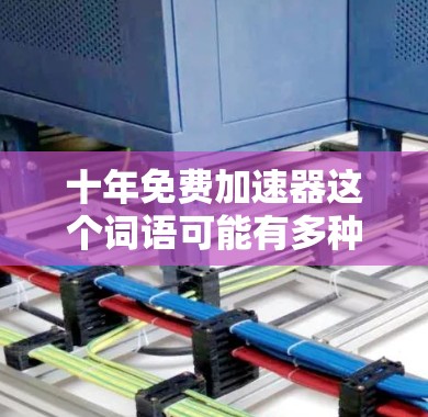 十年免费加速器这个词语可能有多种解释,具体含义取决于上下文。以下是一些可能的解释和建议 十年免费加速器这个词语可能有多种解释,具体含义取决于上下文。以下是一些可能的解释和建议
