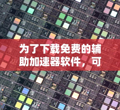 为了下载免费的辅助加速器软件,可以按照以下步骤进行 为了下载免费的辅助加速器软件,可以按照以下步骤进行