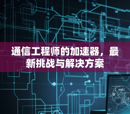 通信工程师的加速器,最新挑战与解决方案 通信工程师的加速器,最新挑战与解决方案