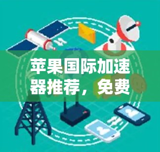 苹果国际加速器推荐,免费加速器的使用与优势