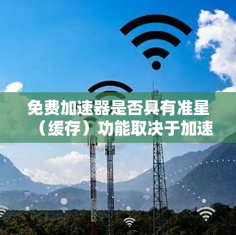 免费加速器是否具有准星(缓存)功能取决于加速器的开发者是否提供了缓存功能,以及该缓存是否免费。以下是详细的分析和结论 免费加速器是否具有准星(缓存)功能取决于加速器的开发者是否提供了缓存功能,以及该缓存是否免费。以下是详细的分析和结论