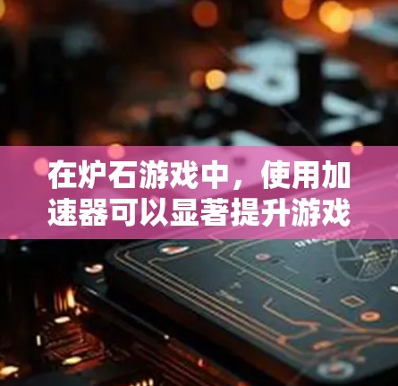 在炉石游戏中,使用加速器可以显著提升游戏性能,使其运行更快。以下是几种常见且推荐的加速器推荐