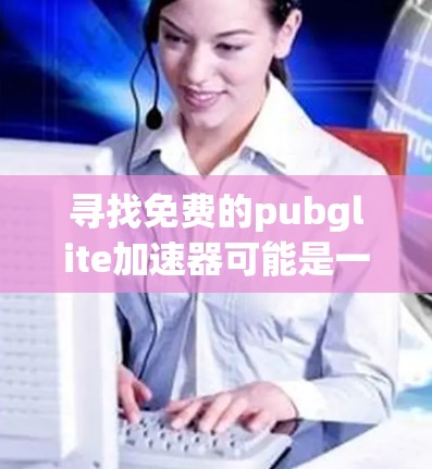 寻找免费的pubglite加速器可能是一个不错的选择,但需要注意以下几点 寻找免费的pubglite加速器可能是一个不错的选择,但需要注意以下几点