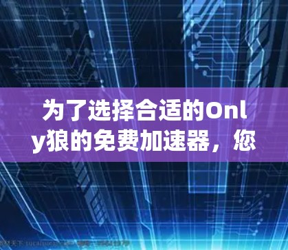 为了选择合适的Only狼的免费加速器,您可以按照以下步骤进行 为了选择合适的Only狼的免费加速器,您可以按照以下步骤进行