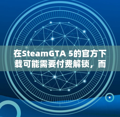 在SteamGTA 5的官方下载可能需要付费解锁，而免费的加速器可能无法提供足够的速度或直接下载到游戏的下载链接。以下是一些可能的解决方案