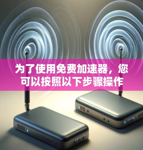 为了使用免费加速器,您可以按照以下步骤操作 为了使用免费加速器,您可以按照以下步骤操作
