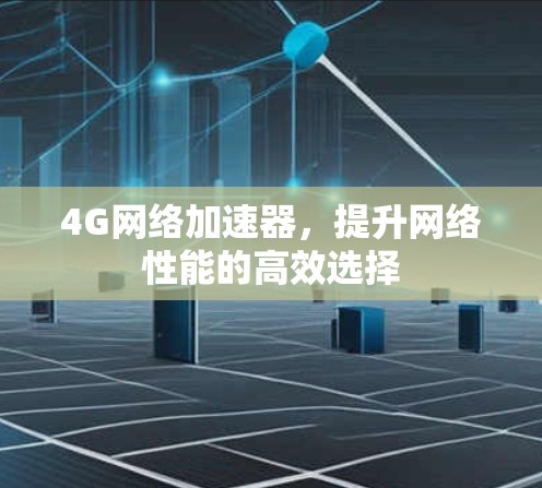 4G网络加速器,提升网络性能的高效选择 4G网络加速器,提升网络性能的高效选择
