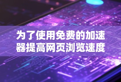 为了使用免费的加速器提高网页浏览速度,您可以按照以下步骤进行操作