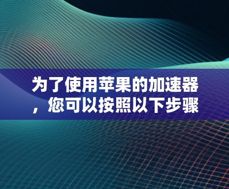 为了使用苹果的加速器,您可以按照以下步骤操作
