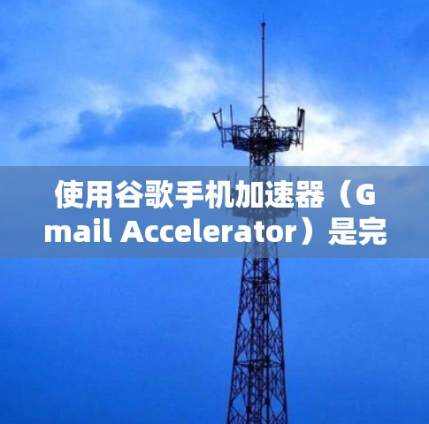 使用谷歌手机加速器(Gmail Accelerator)是完全免费的,但需要根据自己的具体情况进行调整和决策。以下是详细的步骤和注意事项