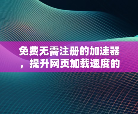 免费无需注册的加速器,提升网页加载速度的高效选择