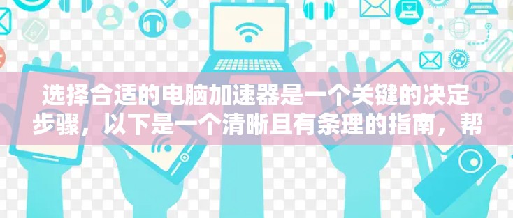 选择合适的电脑加速器是一个关键的决定步骤,以下是一个清晰且有条理的指南,帮助您找到最适合自己的加速器