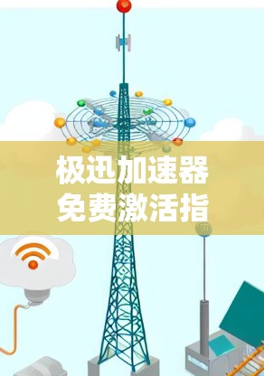 极迅加速器免费激活指南,如何轻松提升下载效率