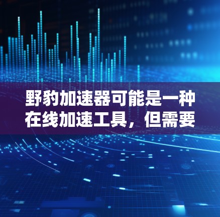 野豹加速器可能是一种在线加速工具,但需要确认其具体功能和使用方式。如果你指的是某个特定的加速工具,或者有其他特定需求,请提供更多细节,以便更好地帮助你