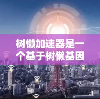 树懒加速器是一个基于树懒基因的加速工具,通常用于加速游戏、视频、音频等文件。它通过复制文件内容到内存,从而减少文件大小,提升加载速度。以下是关于树懒加速器的一些基本信息 树懒加速器是一个基于树懒基因的加速工具,通常用于加速游戏、视频、音频等文件。它通过复制文件内容到内存,从而减少文件大小,提升加载速度。以下是关于树懒加速器的一些基本信息