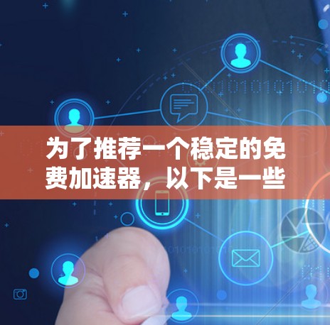 为了推荐一个稳定的免费加速器,以下是一些推荐和建议 为了推荐一个稳定的免费加速器,以下是一些推荐和建议