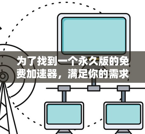 为了找到一个永久版的免费加速器,满足你的需求,我将详细整理以下几点建议,帮助你找到适合的工具 为了找到一个永久版的免费加速器,满足你的需求,我将详细整理以下几点建议,帮助你找到适合的工具