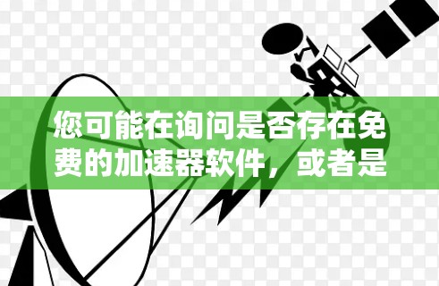 您可能在询问是否存在免费的加速器软件,或者是否有某个特定的加速器提供免费的网络连接。以下是一些具体的建议 您可能在询问是否存在免费的加速器软件,或者是否有某个特定的加速器提供免费的网络连接。以下是一些具体的建议