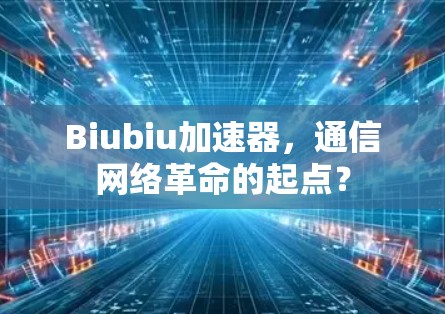 Biubiu加速器,通信网络革命的起点? Biubiu加速器,通信网络革命的起点?