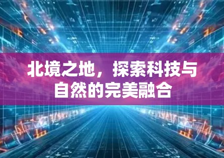北境之地,探索科技与自然的完美融合 北境之地,探索科技与自然的完美融合