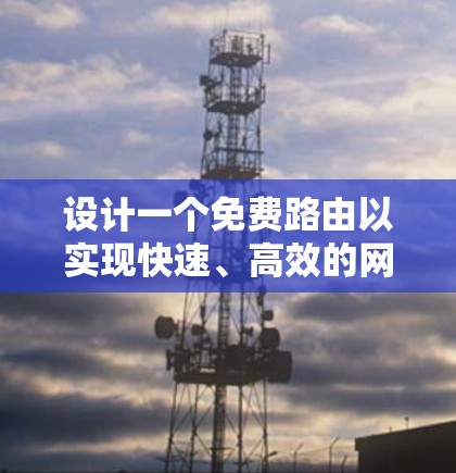 设计一个免费路由以实现快速、高效的网络访问,可以分为以下几个步骤 设计一个免费路由以实现快速、高效的网络访问,可以分为以下几个步骤