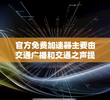 官方免费加速器主要由交通广播和交通之声提供,它们设计针对不同用户需求,以下是它们的主要特点、功能和使用方法 官方免费加速器主要由交通广播和交通之声提供,它们设计针对不同用户需求,以下是它们的主要特点、功能和使用方法