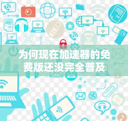 为何现在加速器的免费版还没完全普及 为何现在加速器的免费版还没完全普及