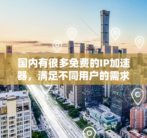 国内有很多免费的IP加速器,满足不同用户的需求。以下是一些常见的国内免费IP加速器推荐 国内有很多免费的IP加速器,满足不同用户的需求。以下是一些常见的国内免费IP加速器推荐