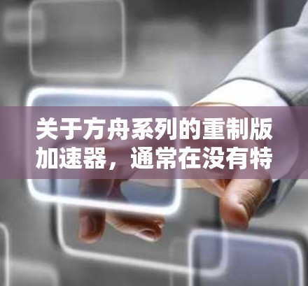 关于方舟系列的重制版加速器,通常在没有特别的加速工具支持的情况下,无法直接使用。以下是关于方舟系列的一些相关信息