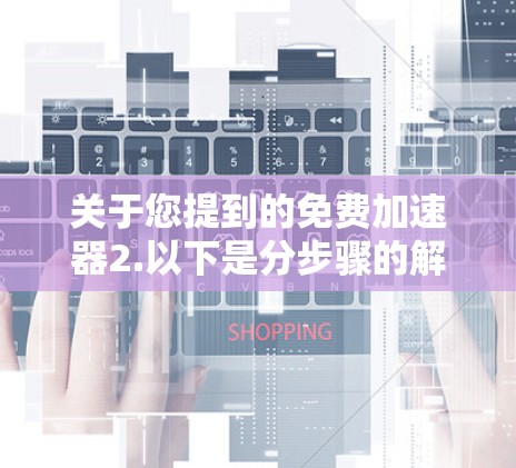 关于您提到的免费加速器2.以下是分步骤的解释和建议