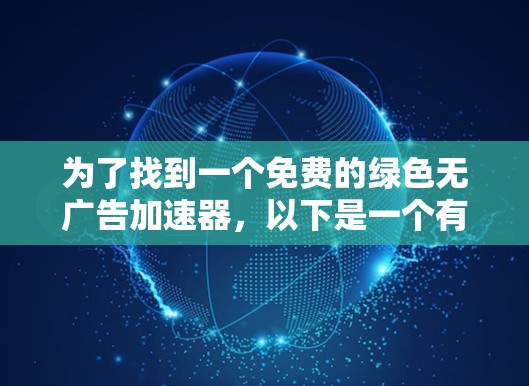 为了找到一个免费的绿色无广告加速器,以下是一个有条理的建议