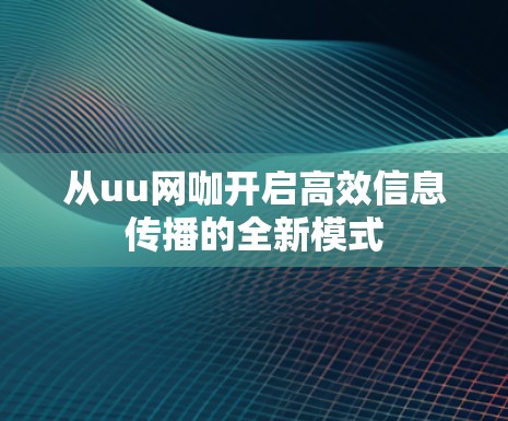 从uu网咖开启高效信息传播的全新模式