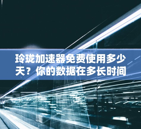 玲珑加速器免费使用多少天?你的数据在多长时间内有效?