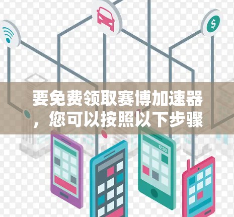 要免费领取赛博加速器,您可以按照以下步骤操作