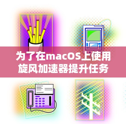 为了在macOS上使用旋风加速器提升任务速度,您可以按照以下步骤进行操作