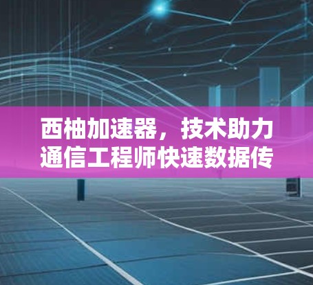 西柚加速器，技术助力通信工程师快速数据传输