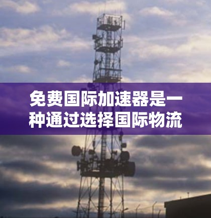 免费国际加速器是一种通过选择国际物流公司、快递网站或物流服务提供商,帮助用户从国内快速到达国外的便捷服务。以下是几种主要的免费国际加速器平台和服务