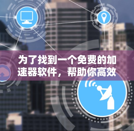 为了找到一个免费的加速器软件,帮助你高效工作和提高效率,以下是一些推荐的工具和步骤