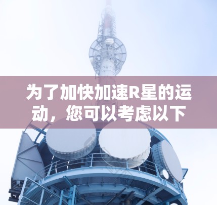 为了加快加速R星的运动,您可以考虑以下几种免费工具和资源