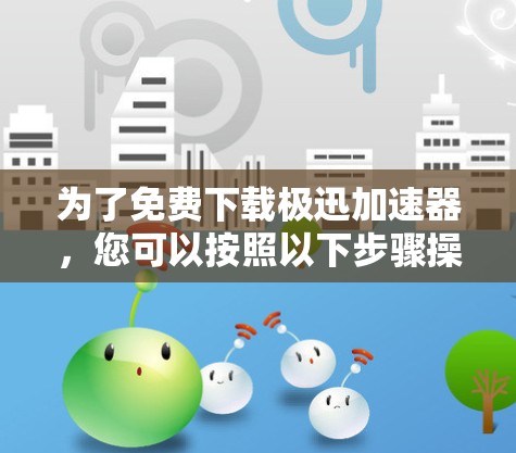 为了免费下载极迅加速器,您可以按照以下步骤操作