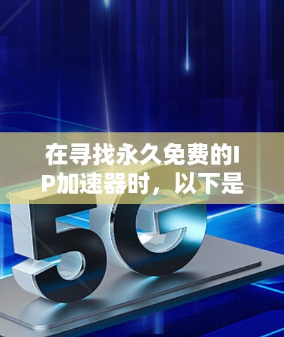 在寻找永久免费的IP加速器时,以下是一些关键考虑点和推荐