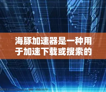 海豚加速器是一种用于加速下载或搜索的工具,常见于网络资源管理软件中。为了免费使用海豚加速器,您可以按照以下步骤操作