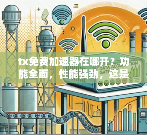tx免费加速器在哪开?功能全面,性能强劲,这是通信工程师的首选