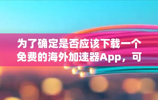 为了确定是否应该下载一个免费的海外加速器App,可以按照以下步骤进行评估