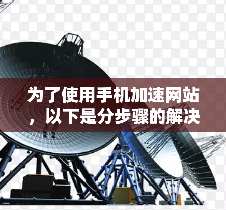 为了使用手机加速网站,以下是分步骤的解决方案