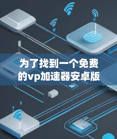 为了找到一个免费的vp加速器安卓版,您可以按照以下步骤进行 为了找到一个免费的vp加速器安卓版,您可以按照以下步骤进行